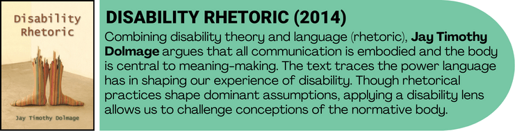 Disability Rhetoric book cover art with book description. Combining disability theory and language (rhetoric), Jay Timothy Dolmage argues that all communication is embodied and the body is central to meaning-making. The text traces the power language has in shaping our experience of disability. Though rhetorical practices shape dominant assumptions, applying a disability lens allows us to challenge conceptions of the normative body.
